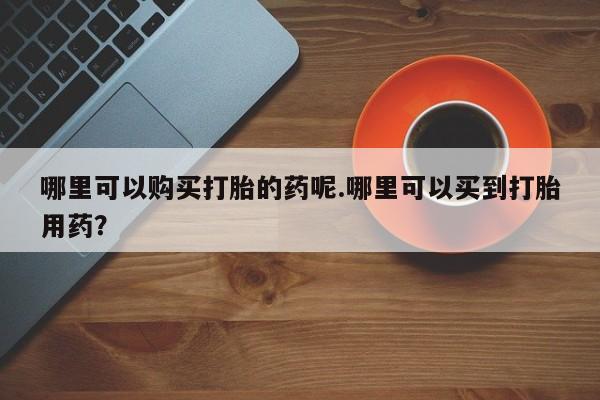 成都私人打胎药哪里可以购买打胎的药呢.哪里可以买到打胎用药？