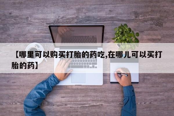 成都私人打胎药【哪里可以购买打胎的药吃,在哪儿可以买打胎的药】