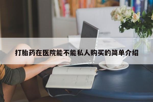 成都私人打胎药打胎药在医院能不能私人购买的简单介绍
