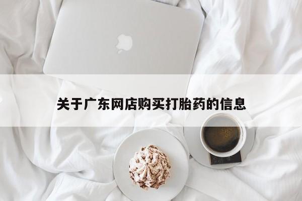 成都私人打胎药关于广东网店购买打胎药的信息