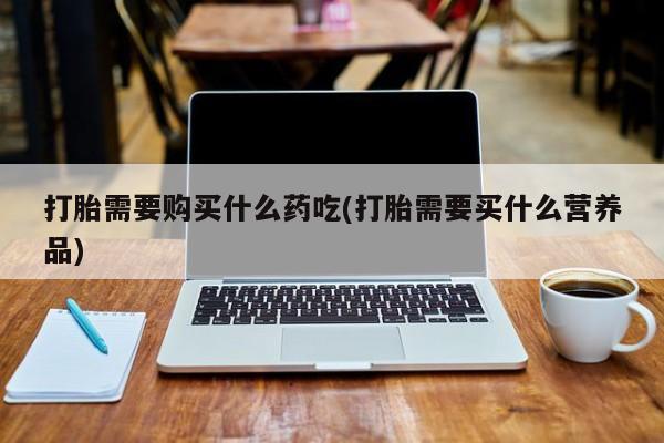 成都私人打胎药打胎需要购买什么药吃(打胎需要买什么营养品)