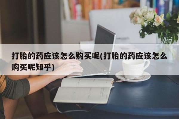 成都私人打胎药打胎的药应该怎么购买呢(打胎的药应该怎么购买呢知乎)